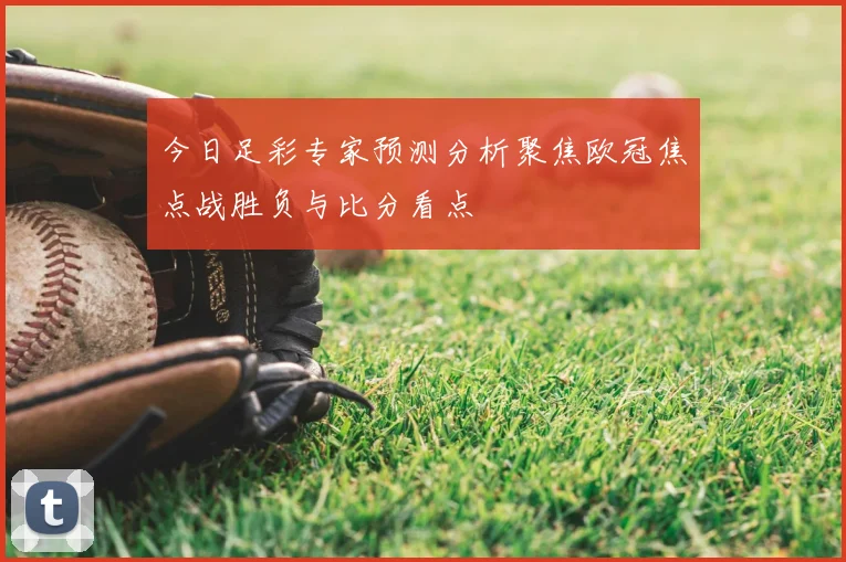 今日足彩专家预测分析聚焦欧冠焦点战胜负与比分看点