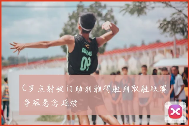 C罗点射破门助利雅得胜利取胜联赛争冠悬念延续