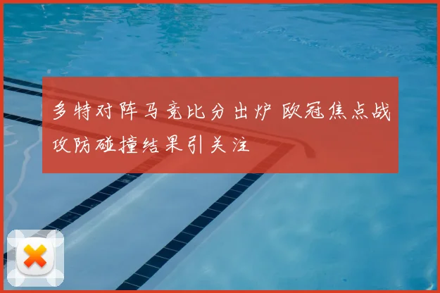 多特对阵马竞比分出炉 欧冠焦点战攻防碰撞结果引关注