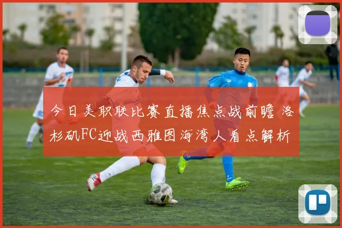 今日美职联比赛直播焦点战前瞻 洛杉矶FC迎战西雅图海湾人看点解析