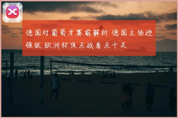 德国对葡萄牙赛前解析 德国主场迎强敌 欧洲杯焦点战看点十足