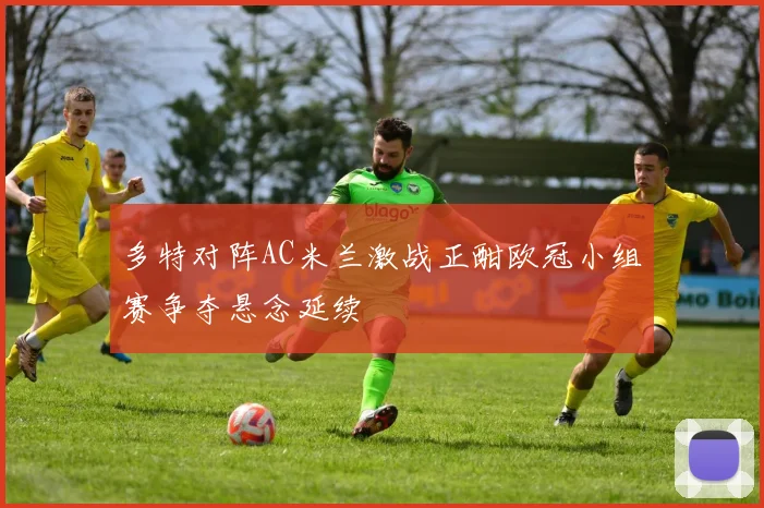 多特对阵AC米兰激战正酣欧冠小组赛争夺悬念延续