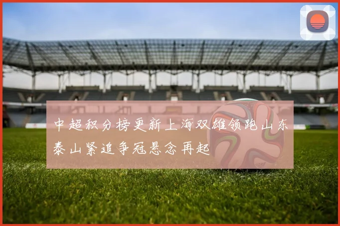 中超积分榜更新上海双雄领跑山东泰山紧追争冠悬念再起
