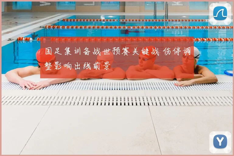 国足集训备战世预赛关键战 伤停调整影响出线前景