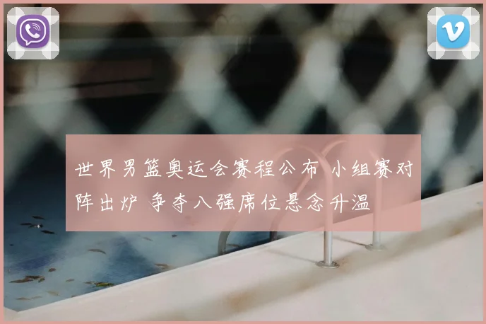 世界男篮奥运会赛程公布 小组赛对阵出炉 争夺八强席位悬念升温