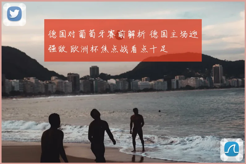 德国对葡萄牙赛前解析 德国主场迎强敌 欧洲杯焦点战看点十足