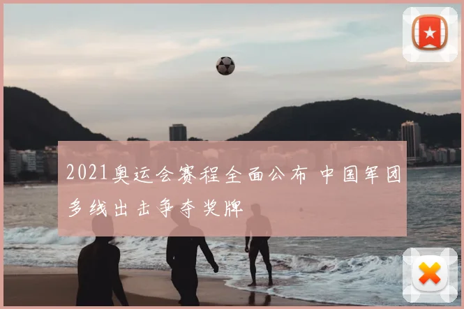 2021奥运会赛程全面公布 中国军团多线出击争夺奖牌