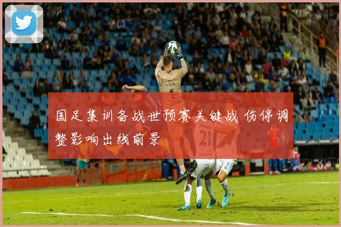 国足集训备战世预赛关键战 伤停调整影响出线前景