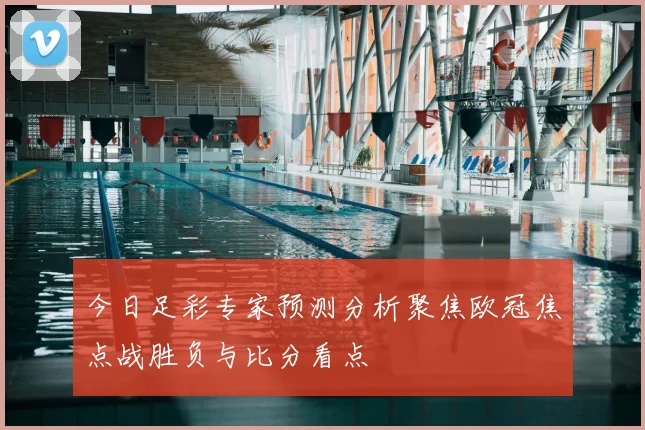 今日足彩专家预测分析聚焦欧冠焦点战胜负与比分看点